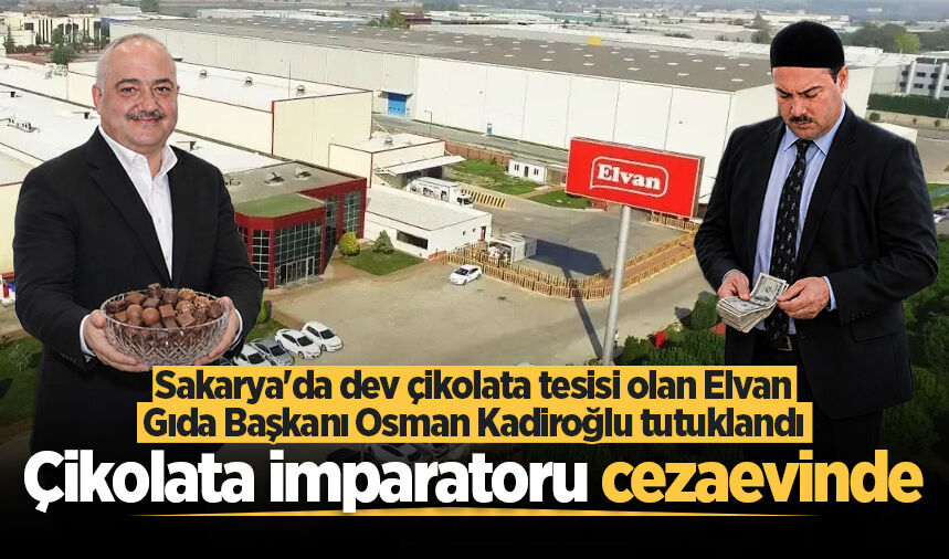 Sakarya'da dev çikolata tesisi olan Elvan Gıda Başkanı Osman Kadiroğlu tutuklandı