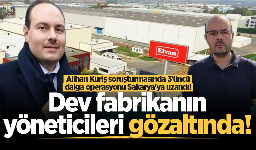 Alihan Kuriş soruşturmasında 3'üncü dalga operasyonu Sakarya'ya uzandı! Dev fabrikanın yöneticileri gözaltında