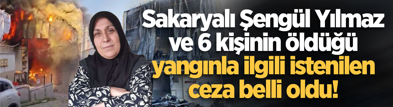 Sakaryalı Şengül Yılmaz ve 6 kişinin öldüğü yangınla ilgili istenilen ceza belli oldu!