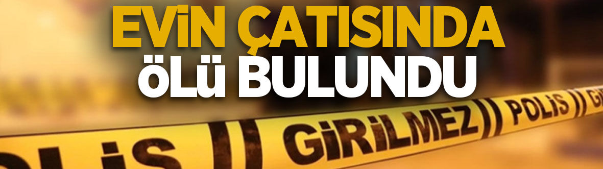 53 yaşındaki adam çatıda ölü bulundu