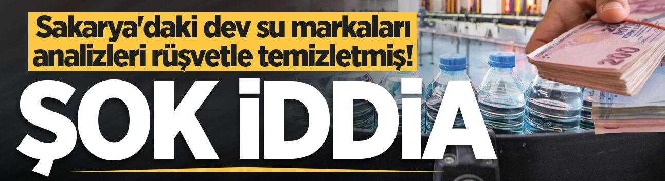 Şok iddia: Sakarya'daki dev su markaları analizleri rüşvetle temizletmiş!