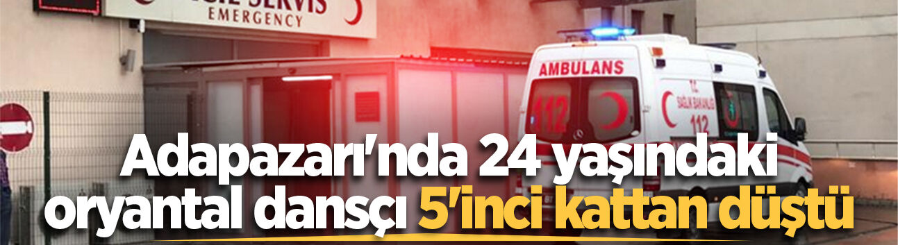 Adapazarı'nda 24 yaşındaki oryantal dansçı 5'inci kattan düştü