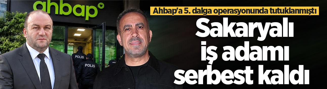 Ahbap'a 5. dalga operasyonunda tutuklanmıştı: Sakaryalı iş adamı serbest kaldı