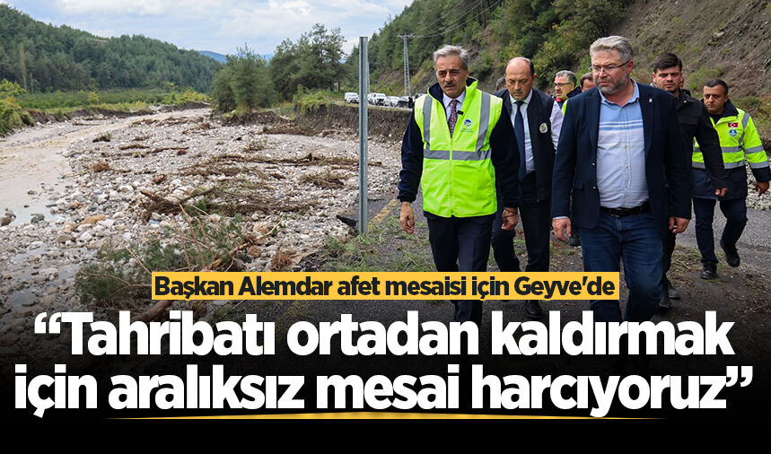 Başkan Alemdar afet mesaisi için Geyve'de: “Tahribatı ortadan kaldırmak için aralıksız mesai harcıyoruz”
