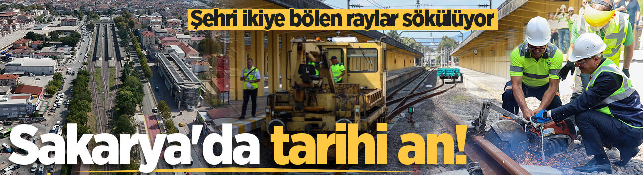 Sakarya'da tarihi an! Şehri ikiye bölen raylar sökülüyor