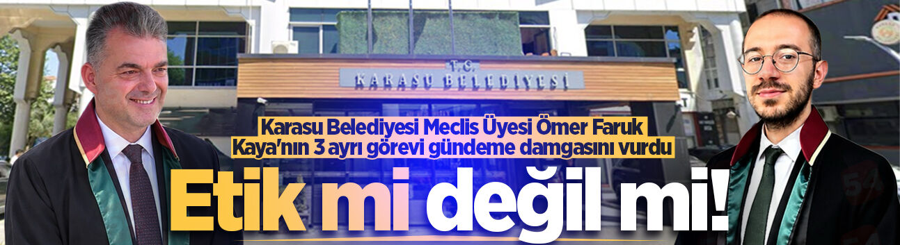 Karasu Belediyesi Meclis Üyesi Ömer Faruk Kaya'nın 3 ayrı görevi gündeme damgasını vurdu: Etik mi değil mi!