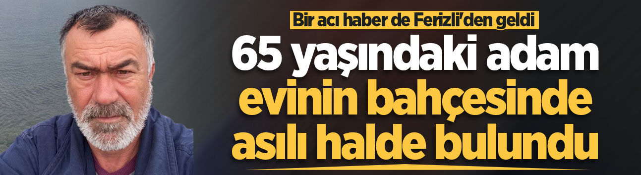 Bir acı haber de Ferizli'den geldi: 65 yaşındaki adam evinin bahçesinde asılı halde bulundu