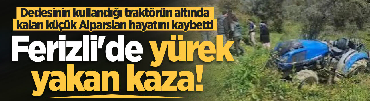 Ferizli'de yürek yakan kaza! Dedesinin kullandığı traktörün altında kalan küçük Alparslan hayatını kaybetti