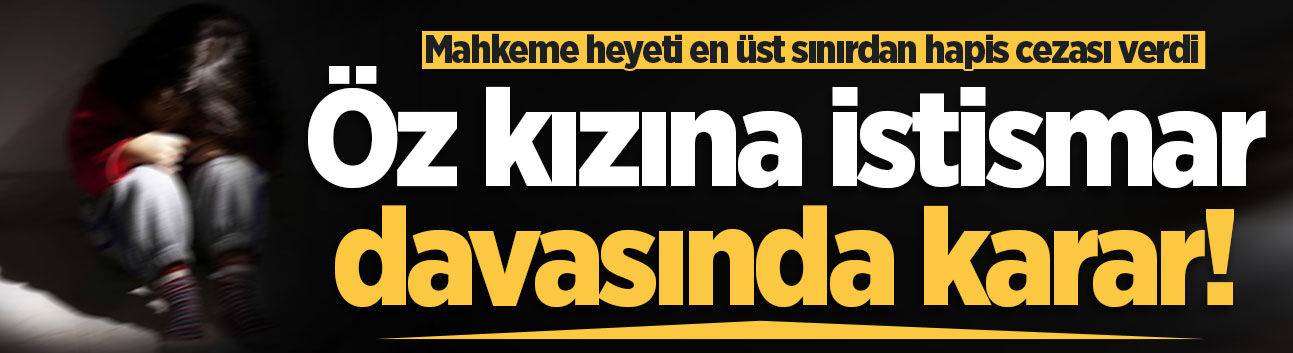 Öz kızına istismar davasında karar!