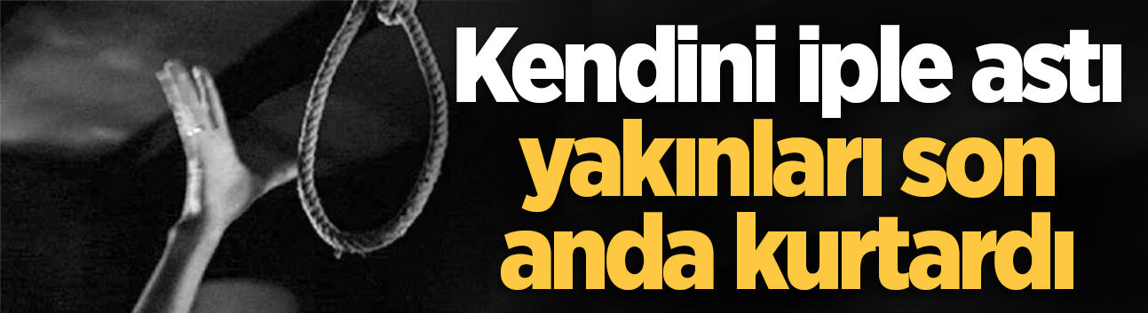 Kendini iple astı, yakınları son anda kurtardı