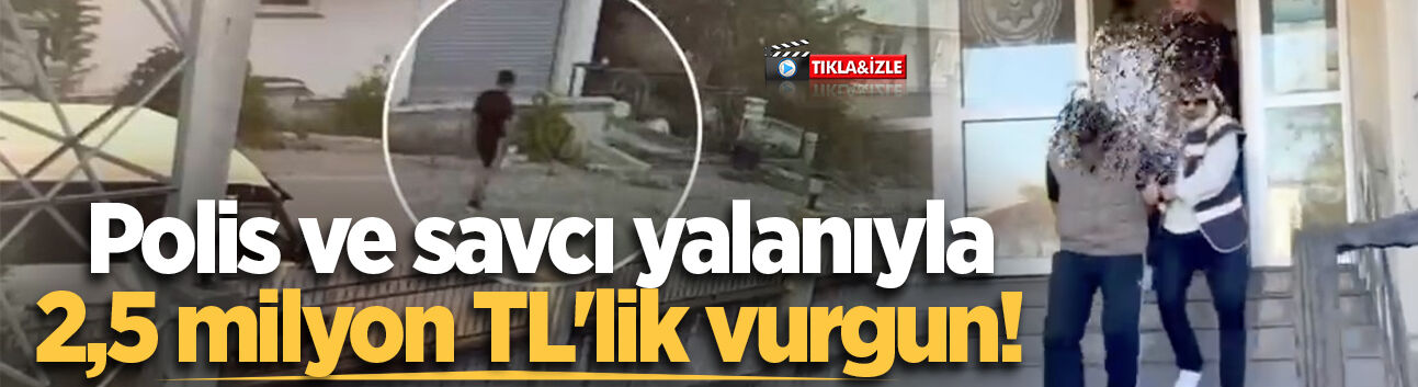 Polis ve savcı yalanıyla 2,5 milyon TL'lik vurgun!