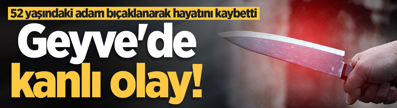 Geyve'de kanlı olay! 52 yaşındaki adam bıçaklanarak hayatını kaybetti