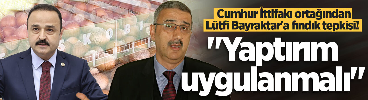 Cumhur İttifakı ortağından Lütfi Bayraktar'a fındık tepkisi! "Yaptırım uygulanmalı"