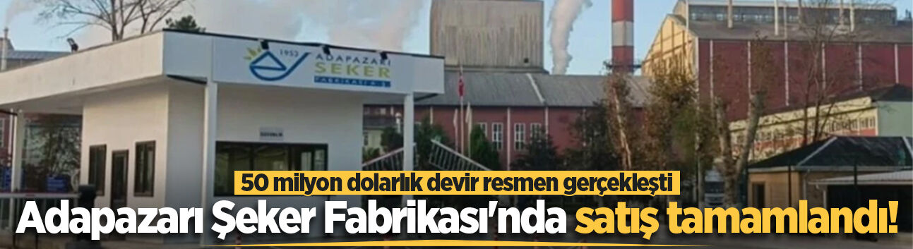 Adapazarı Şeker Fabrikası'nda satış tamamlandı! 50 milyon dolarlık devir resmen gerçekleşti