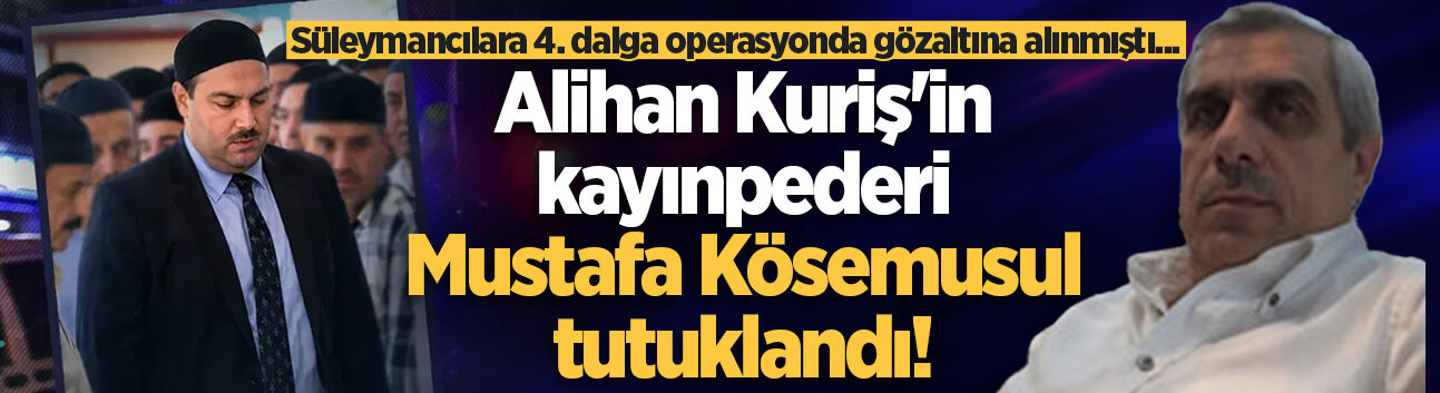 Süleymancılara 4. dalga operasyonda gözaltına alınmıştı... Alihan Kuriş'in kayınpederi Mustafa Kösemusul tutuklandı!
