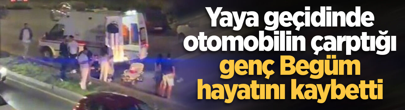Yaya geçidinde otomobilin çarptığı genç Begüm hayatını kaybetti