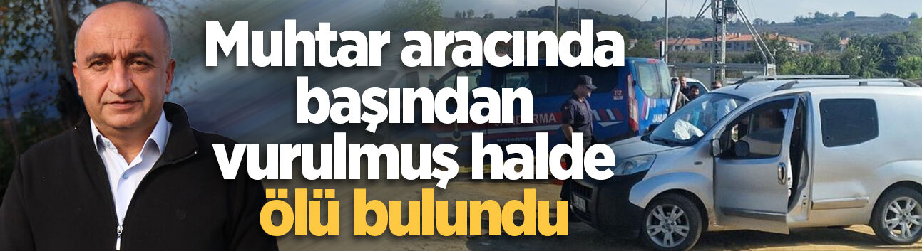 Muhtar aracında başından vurulmuş halde ölü bulundu