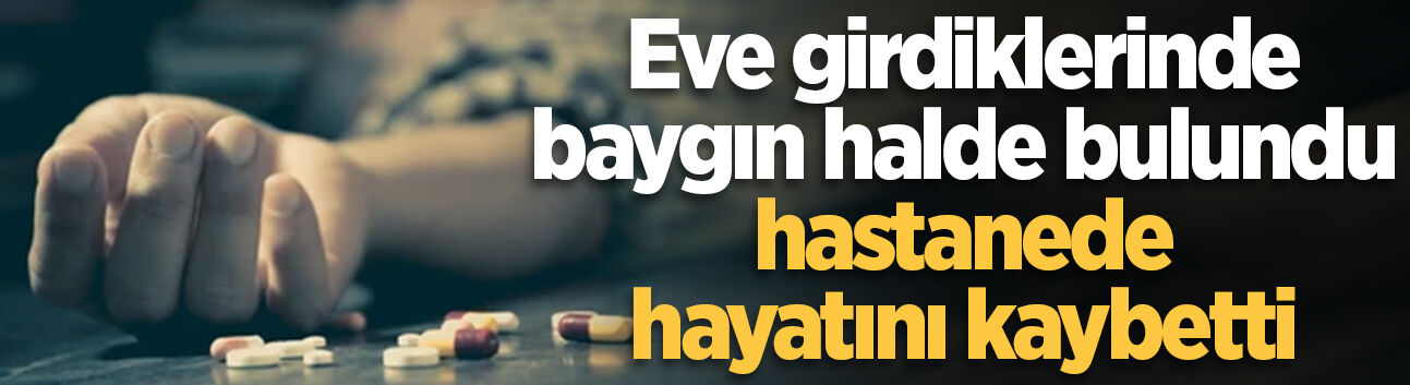 Eve girdiklerinde baygın halde bulundu, hastanede hayatını kaybetti