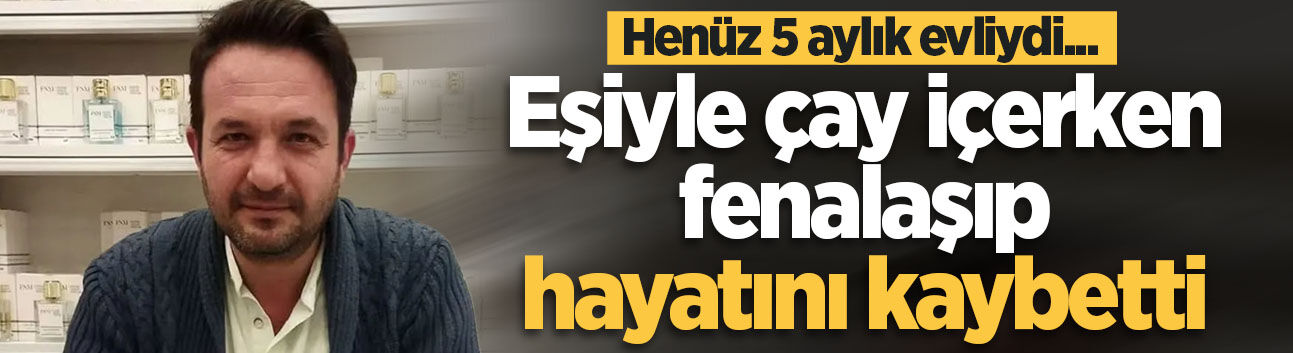 Henüz 5 aylık evliydi... Eşiyle çay içerken fenalaşıp hayatını kaybetti