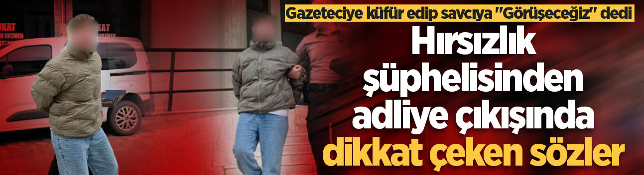 Hırsızlık şüphelisinden adliye çıkışında dikkat çeken sözler: Gazeteciye küfür edip savcıya "Görüşeceğiz" dedi
