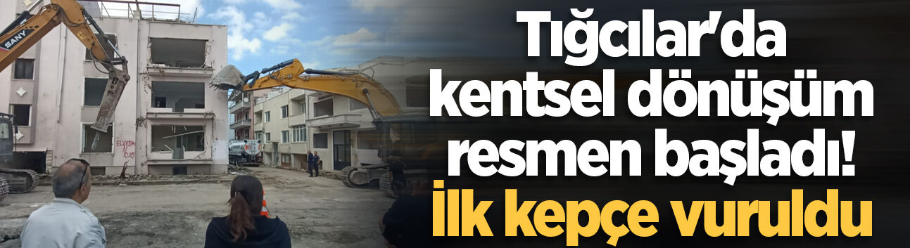 Tığcılar'da kentsel dönüşüm resmen başladı! İlk kepçe vuruldu
