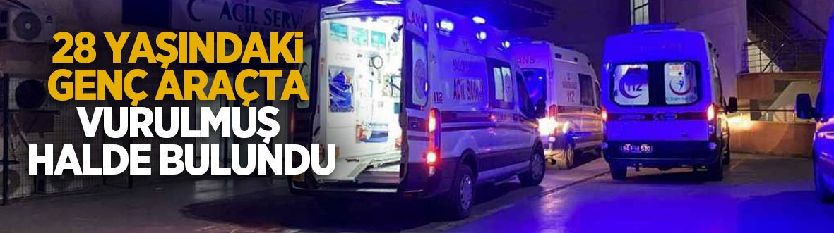 28 yaşındaki genç araçta vurulmuş halde bulundu