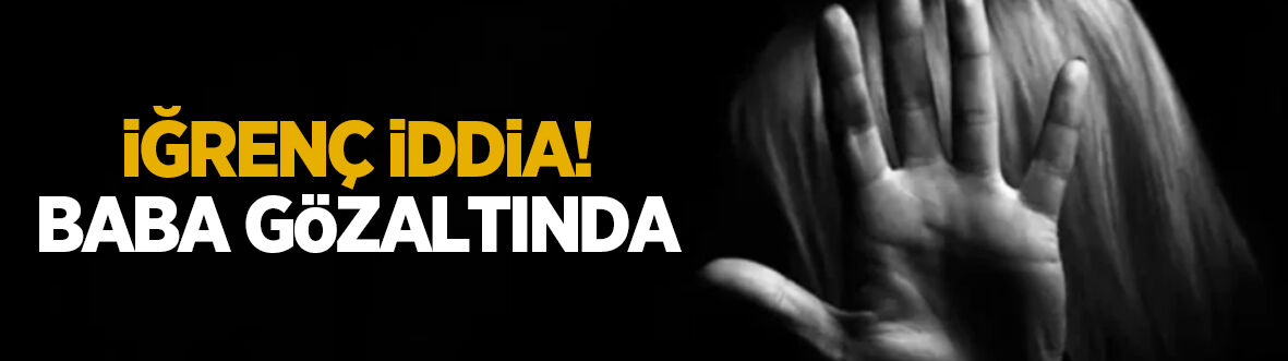 İğrenç iddia! Baba gözaltında
