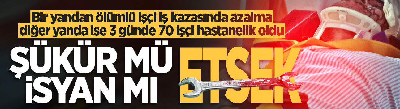 Bir yandan ölümlü işçi iş kazasında azalma diğer yanda ise 3 günde 70 işçi hastanelik oldu