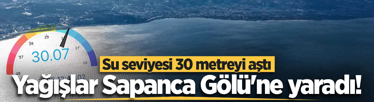 Yağışlar Sapanca Gölü'ne yaradı! Su seviyesi 30 metreyi aştı
