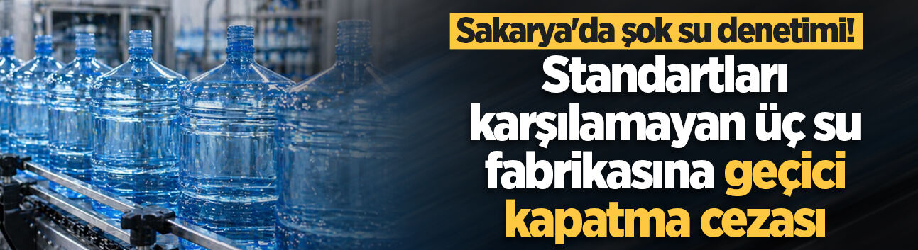 Sakarya'da şok su denetimi! Standartları karşılamayan üç su fabrikasına geçici kapatma cezası