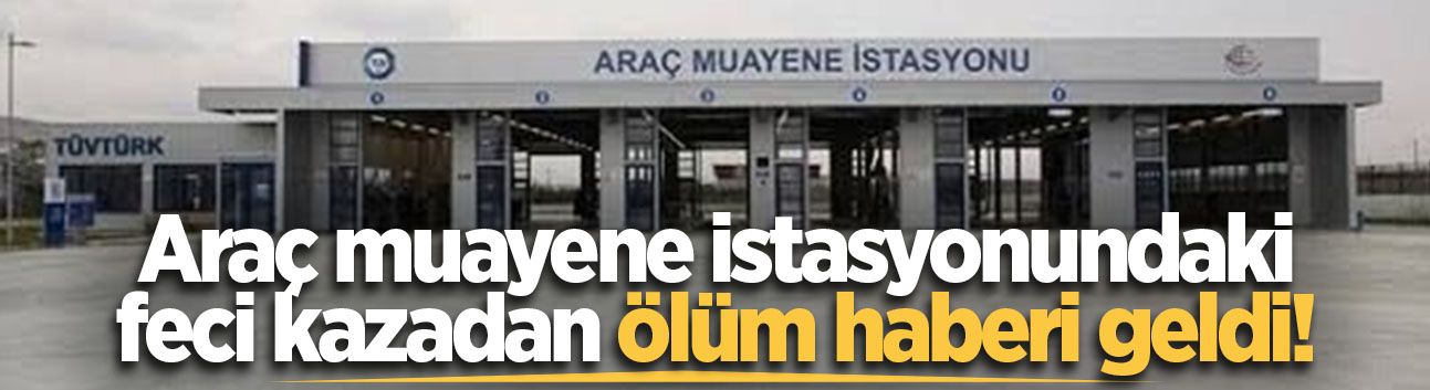 Araç muayene istasyonundaki feci kazadan ölüm haberi geldi!