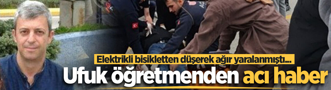 Elektrikli bisikletten düşerek ağır yaralanmıştı... Ufuk öğretmenden acı haber