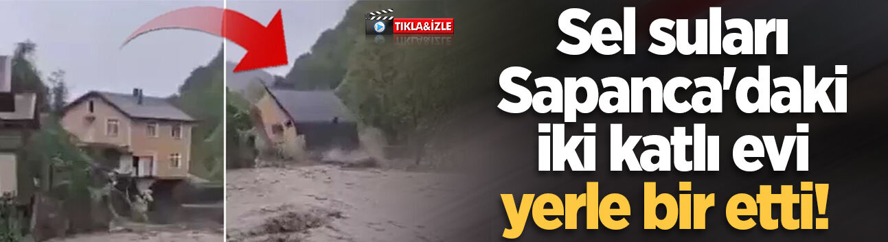 Sel suları Sapanca'daki iki katlı evi yerle bir etti! O anlar kamerada