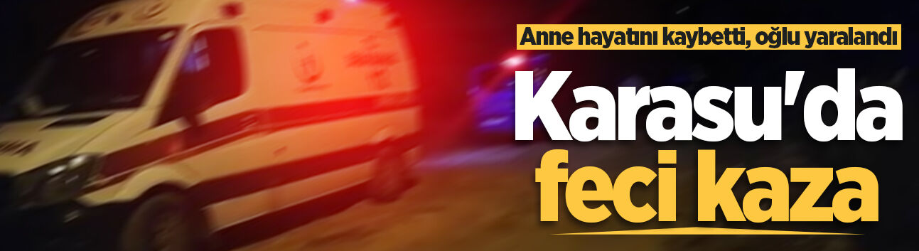 Karasu'da feci kaza: Anne hayatını kaybetti, oğlu yaralandı