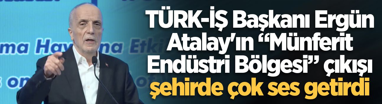 TÜRK-İŞ Başkanı Ergün Atalay'ın “Münferit Endüstri Bölgesi” çıkışı şehirde çok ses getirdi