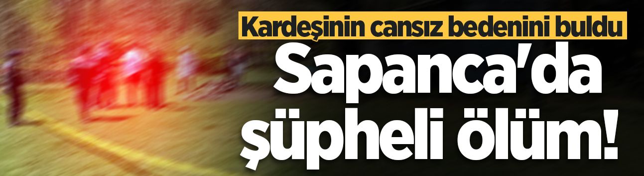 Sapanca'da şüpheli ölüm! Kardeşinin cansız bedenini buldu