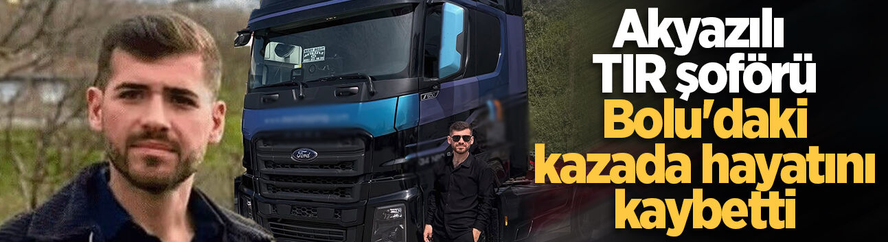 Akyazılı TIR şoförü Bolu'daki kazada hayatını kaybetti