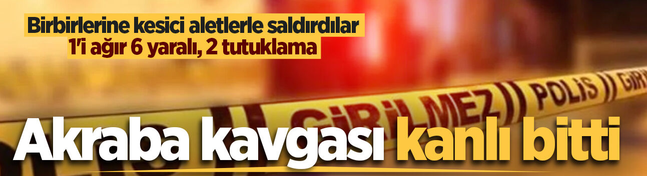 Akrabalar birbirlerine kesici aletlerle saldırdı: 1'i ağır 6 yaralı, 2 tutuklama