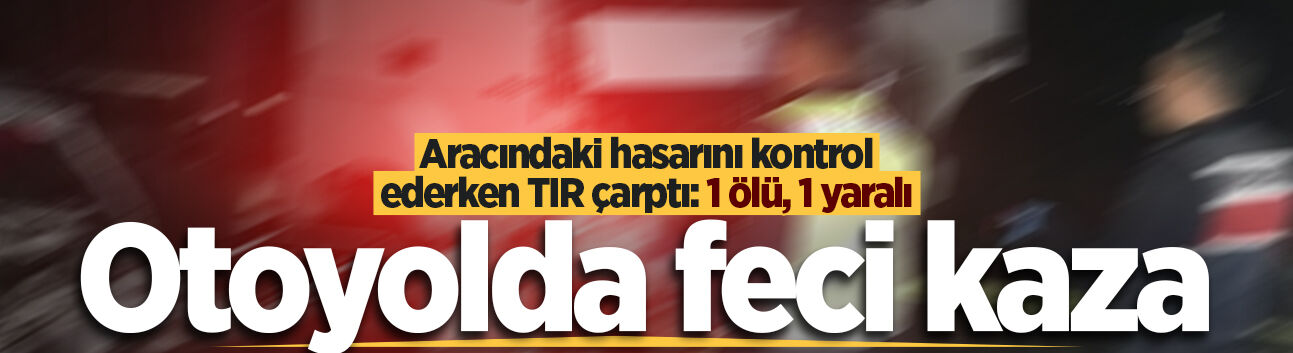 Anadolu Otoyolu'nda feci kaza: Aracındaki hasarını kontrol ederken TIR çarptı: 1 ölü, 1 yaralı