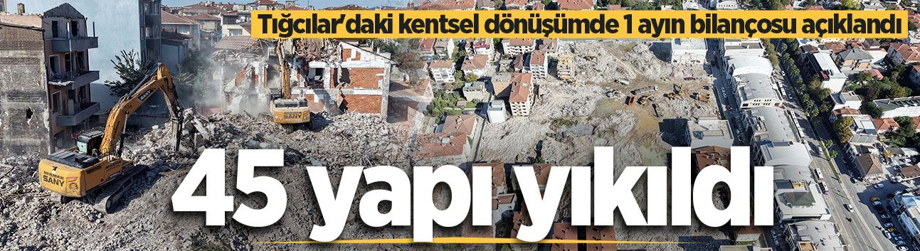 Tığcılar'da 24 saat aralıksız süren kentsel dönüşümde 1 ayın bilançosu açıklandı: 45 yapı yıkıldı
