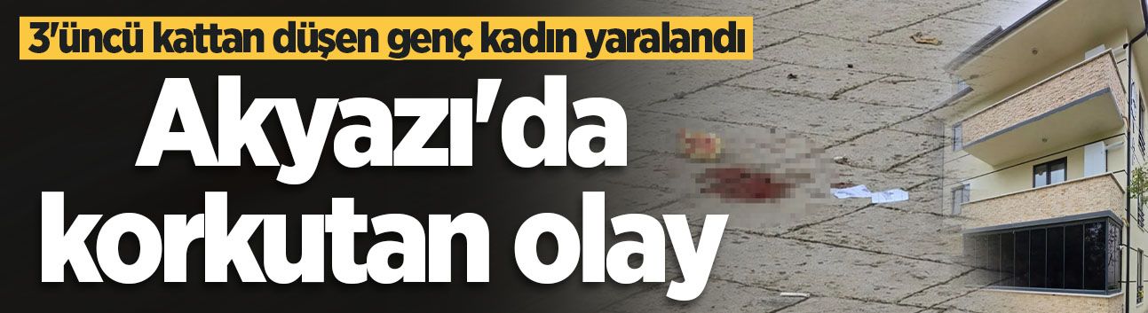 Akyazı'da korkutan olay: 3'üncü kattan düşen genç kadın yaralandı