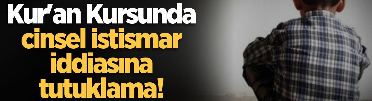 Serdivan'da Kur'an Kursunda cinsel istismar iddiası: Hoca tutuklandı