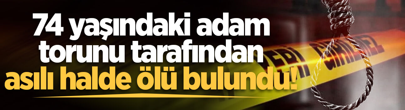 74 yaşındaki adam torunu tarafından asılı halde ölü bulundu!