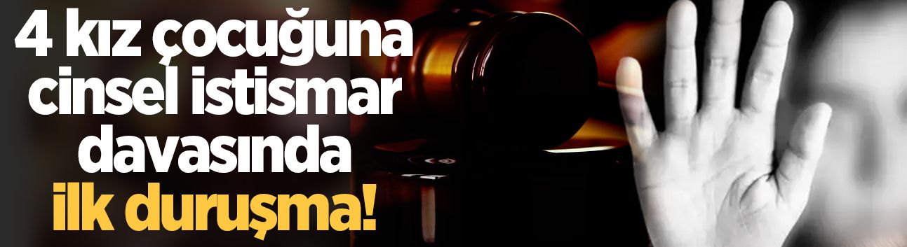 4 kız çocuğuna cinsel istismar davasında ilk duruşma!