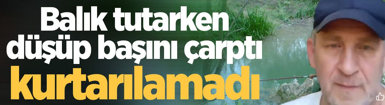 Balık tutarken düşüp başını çarpan adam hayatını kaybetti