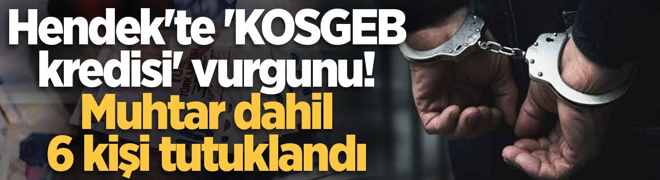 Hendek'te 'KOSGEB kredisi' vurgunu! Muhtar dahil 6 kişi tutuklandı