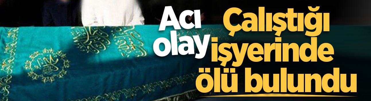 Acı olay: Çalıştığı işyerinde ölü bulundu
