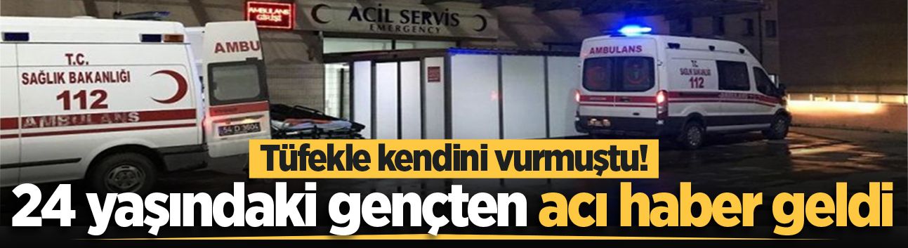 Tüfekle kendini vurmuştu! 24 yaşındaki gençten acı haber geldi