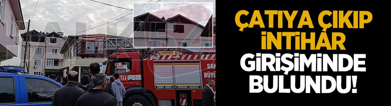 Hendek'te intihar girişimi; Çatıya çıktı