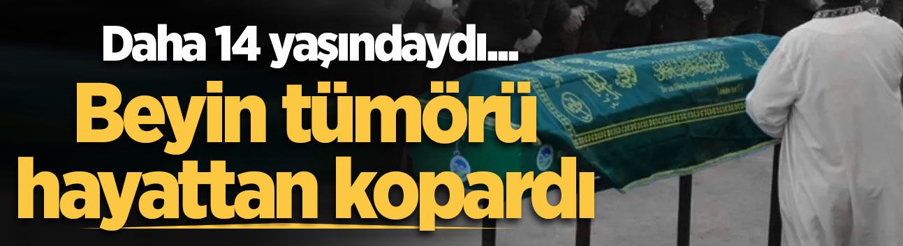 Daha 14 yaşındaydı... Beyin tümörü hayattan kopardı